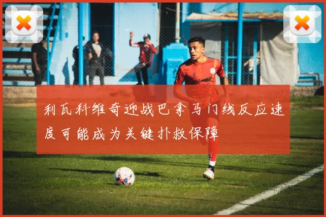 利瓦科维奇迎战巴拿马门线反应速度可能成为关键扑救保障