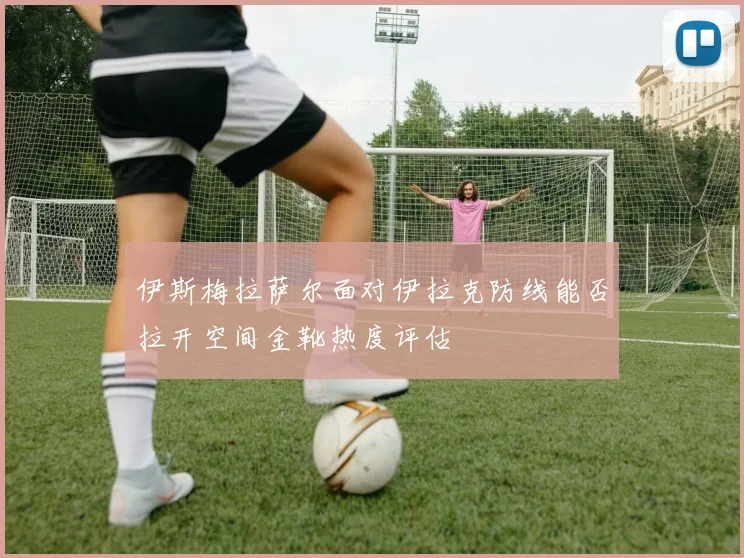 伊斯梅拉萨尔面对伊拉克防线能否拉开空间金靴热度评估