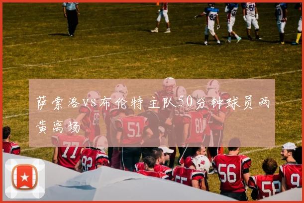 萨索洛vs布伦特主队50分钟球员两黄离场
