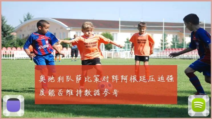 奥地利队萨比策对阵阿根廷压迫强度能否维持数据参考