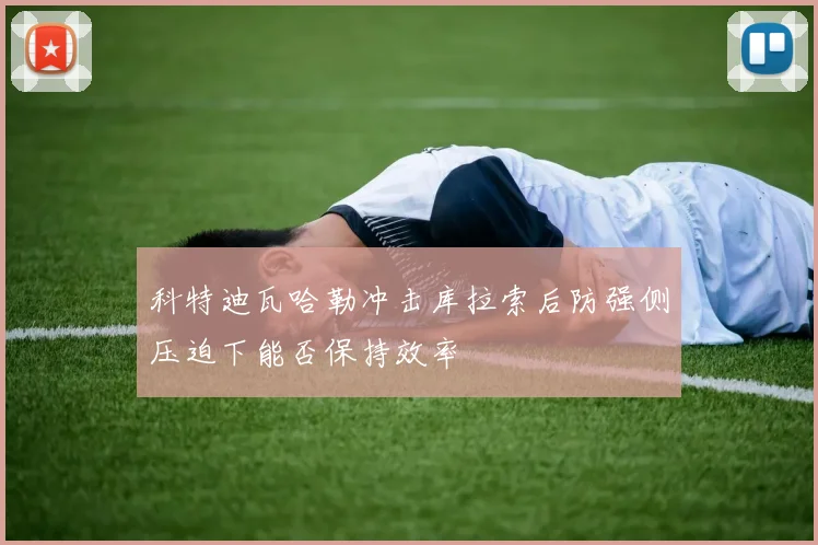 科特迪瓦哈勒冲击库拉索后防强侧压迫下能否保持效率