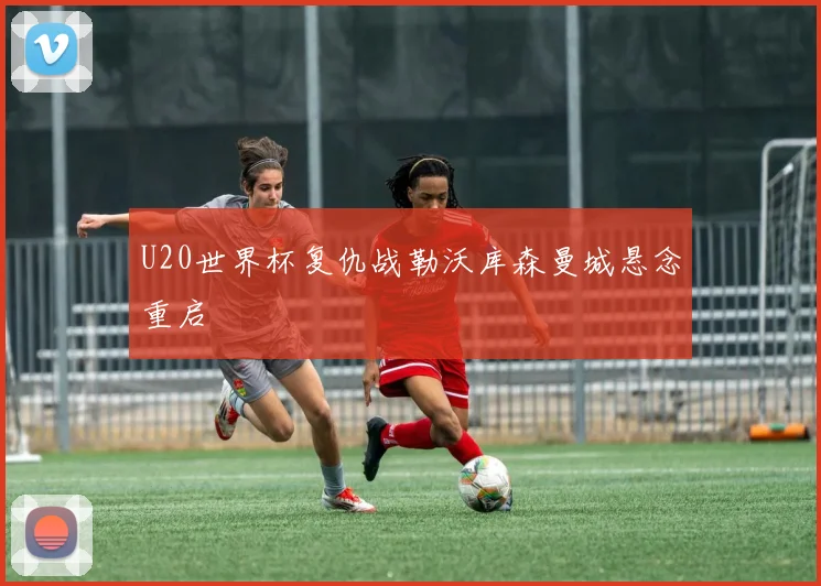 U20世界杯复仇战勒沃库森曼城悬念重启
