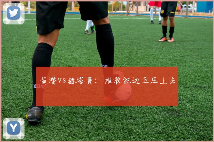 黄潜vs赫塔费：谁敢把边卫压上去