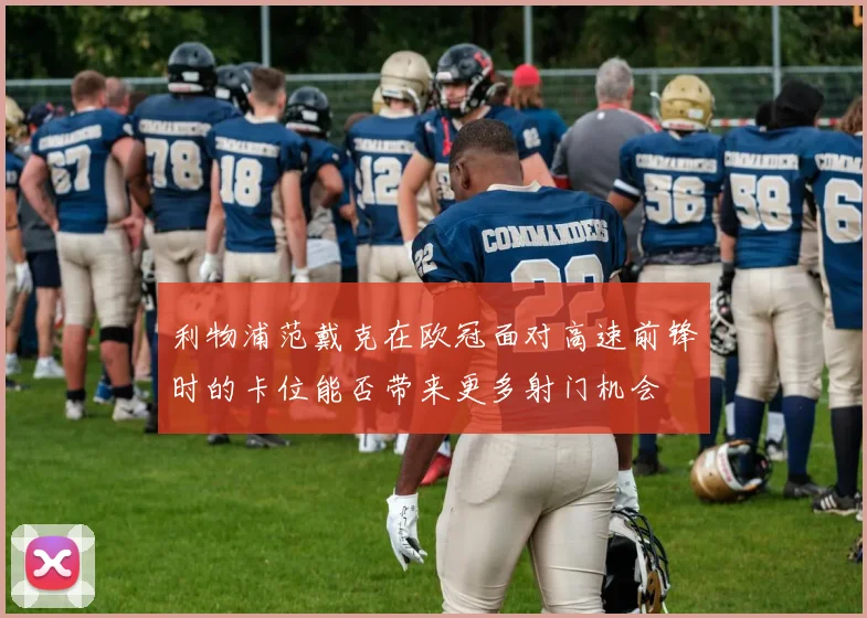 利物浦范戴克在欧冠面对高速前锋时的卡位能否带来更多射门机会