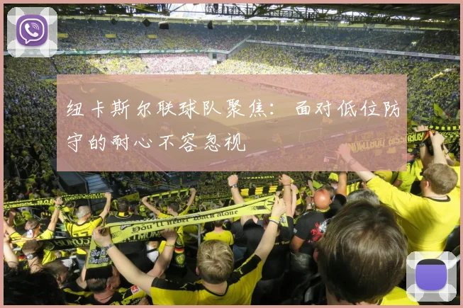 纽卡斯尔联球队聚焦：面对低位防守的耐心不容忽视
