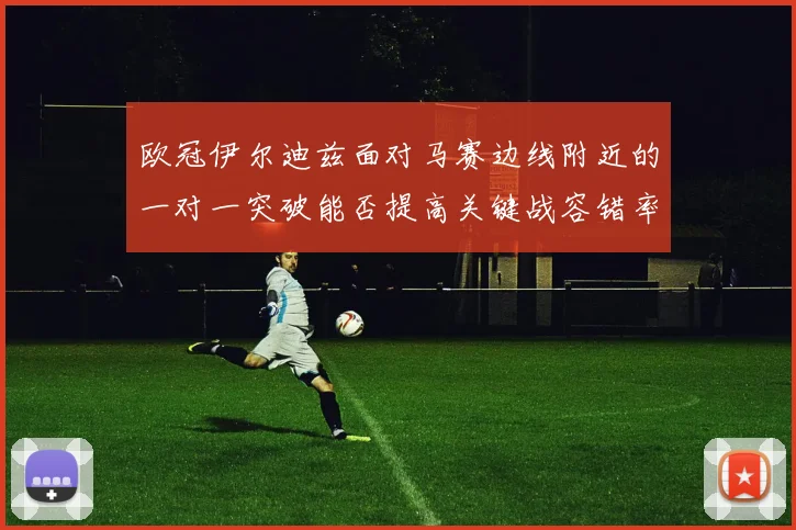 欧冠伊尔迪兹面对马赛边线附近的一对一突破能否提高关键战容错率