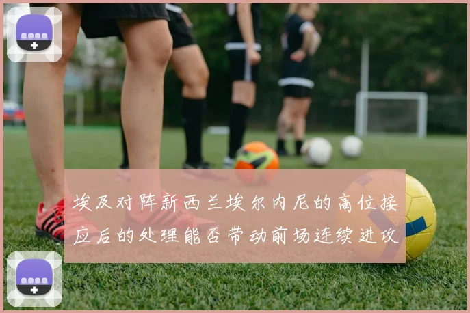 埃及对阵新西兰埃尔内尼的高位接应后的处理能否带动前场连续进攻