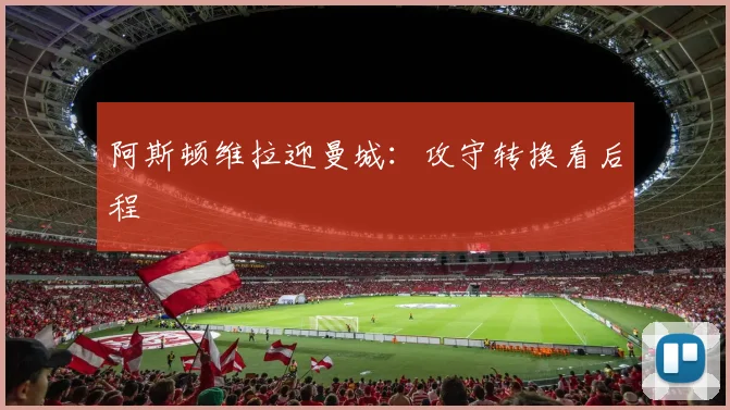 阿斯顿维拉迎曼城：攻守转换看后程