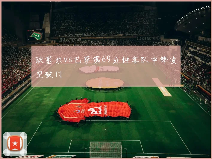欧塞尔vs巴萨第69分钟客队中锋凌空破门