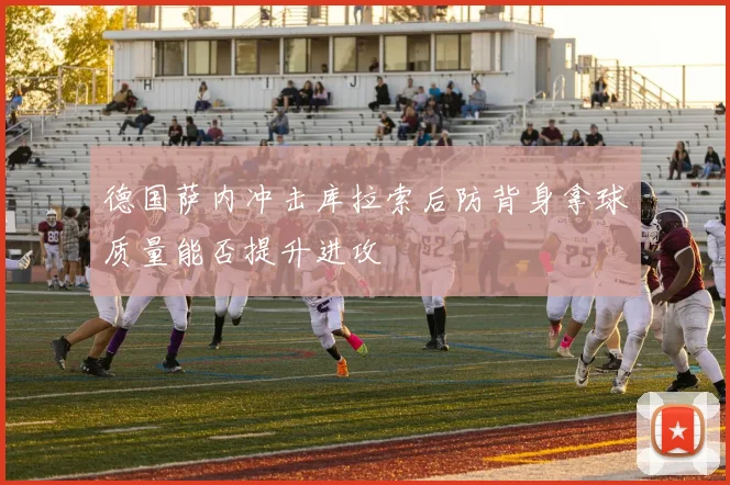 德国萨内冲击库拉索后防背身拿球质量能否提升进攻