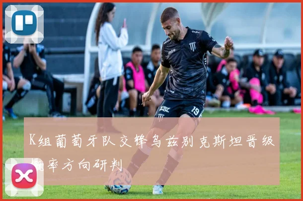 K组葡萄牙队交锋乌兹别克斯坦晋级概率方向研判