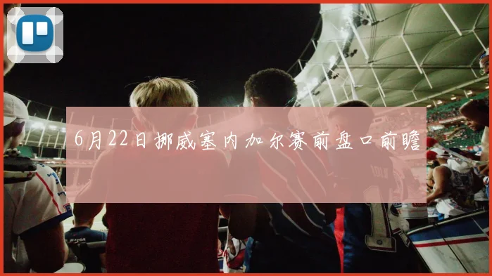 6月22日挪威塞内加尔赛前盘口前瞻