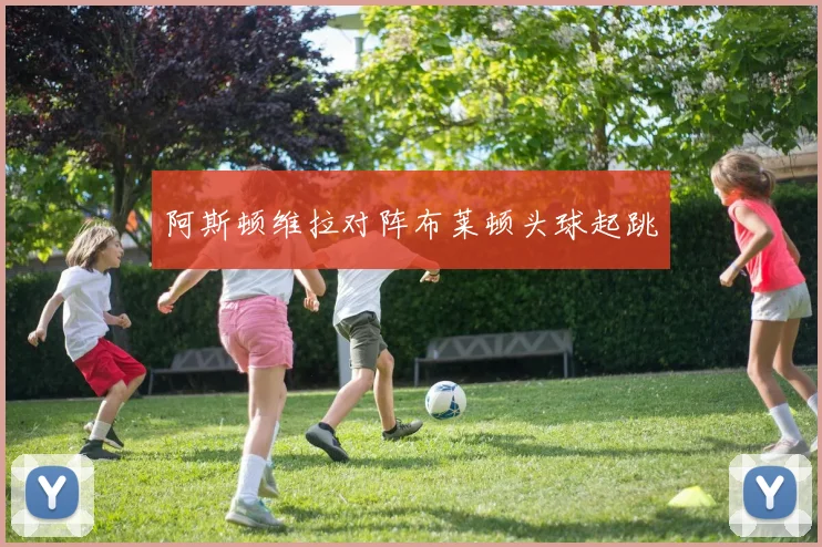 阿斯顿维拉对阵布莱顿头球起跳