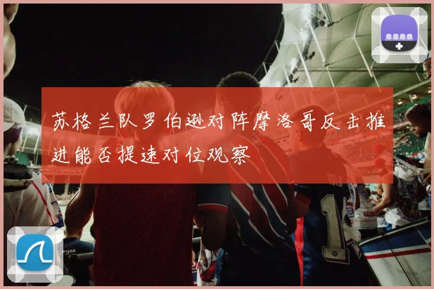 苏格兰队罗伯逊对阵摩洛哥反击推进能否提速对位观察