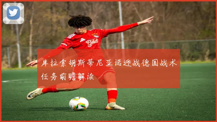 库拉索胡斯蒂尼亚诺迎战德国战术任务前瞻解读