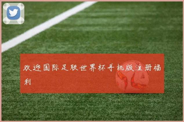 欢迎国际足联世界杯手机版注册福利