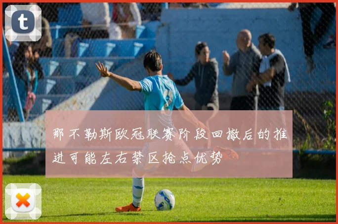那不勒斯欧冠联赛阶段回撤后的推进可能左右禁区抢点优势