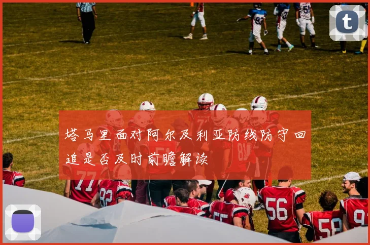 塔马里面对阿尔及利亚防线防守回追是否及时前瞻解读