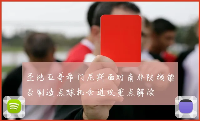 圣地亚哥希门尼斯面对南非防线能否制造点球机会进攻重点解读