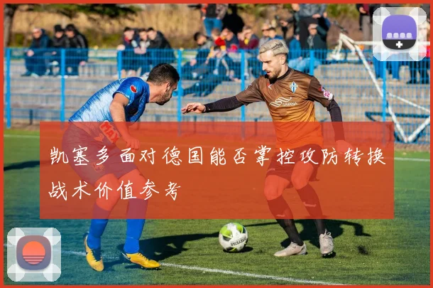 凯塞多面对德国能否掌控攻防转换战术价值参考