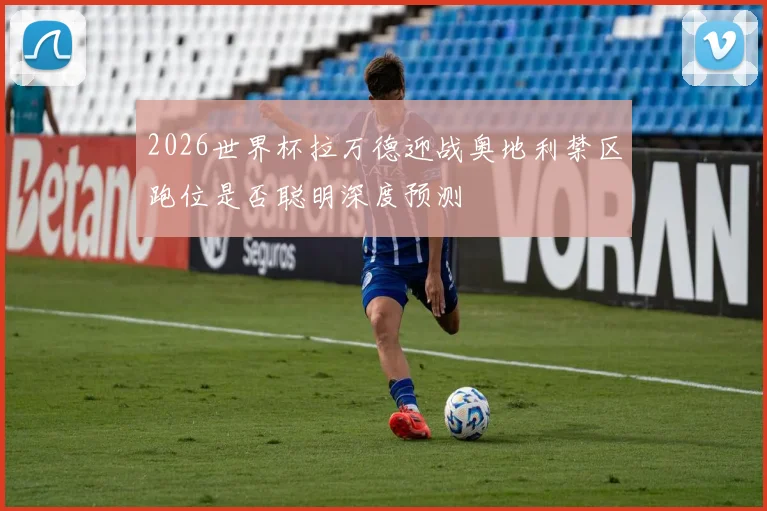 2026世界杯拉万德迎战奥地利禁区跑位是否聪明深度预测