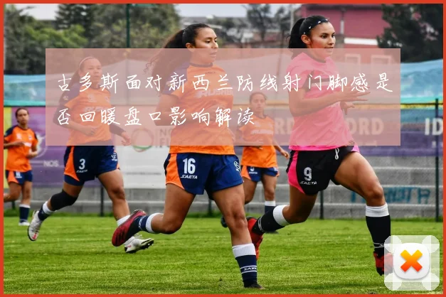 古多斯面对新西兰防线射门脚感是否回暖盘口影响解读