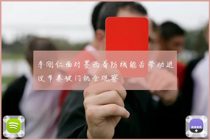 李刚仁面对墨西哥防线能否带动进攻节奏破门机会观察