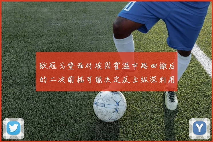 欧冠戈登面对埃因霍温中路回撤后的二次前插可能决定反击纵深利用