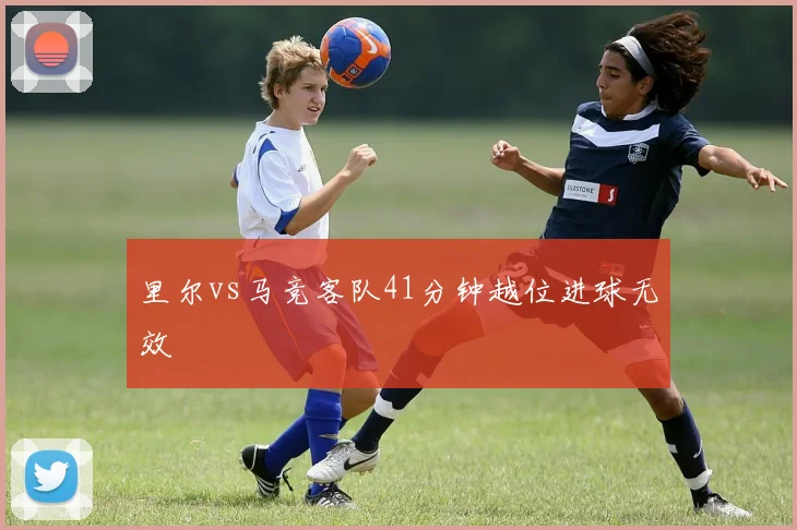 里尔vs马竞客队41分钟越位进球无效