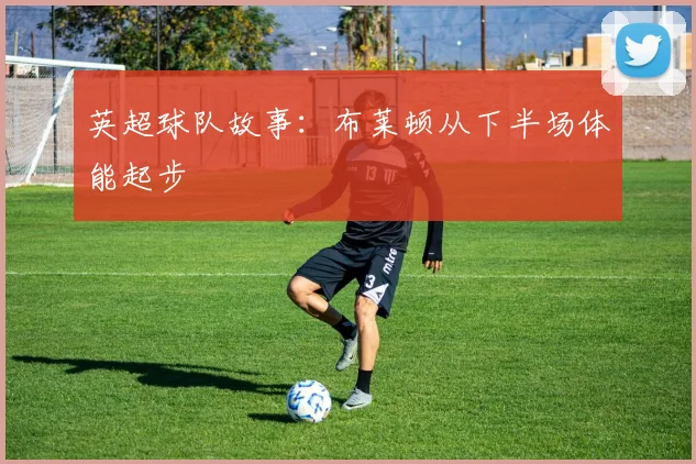 英超球队故事：布莱顿从下半场体能起步