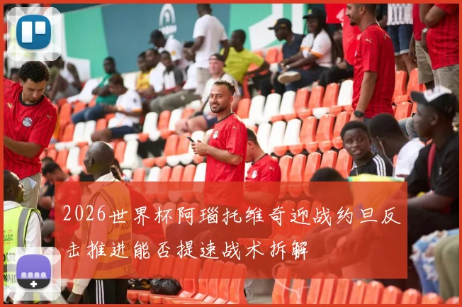2026世界杯阿瑙托维奇迎战约旦反击推进能否提速战术拆解