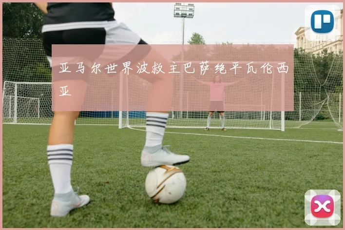 亚马尔世界波救主巴萨绝平瓦伦西亚