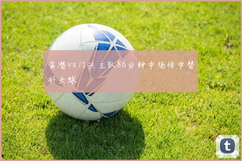 黄潜vs门兴主队86分钟中场传中替补头球