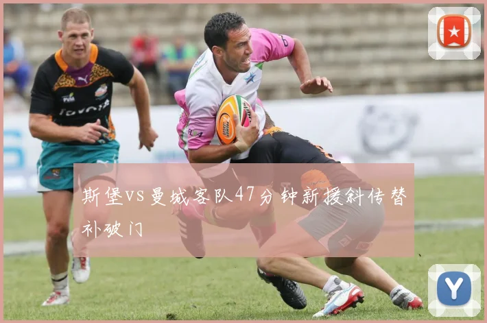 斯堡vs曼城客队47分钟新援斜传替补破门