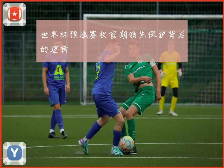 世界杯预选赛收官期领先保护背后的逻辑